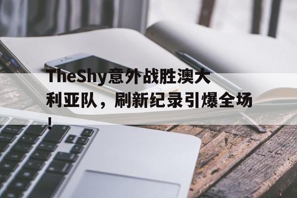 开云体育官网包含TheShy意外战胜澳大利亚队,刷新纪录引爆全场!的词条