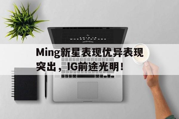 开云体育博彩官网Ming新星表现优异表现突出,IG前途光明!(星优控为什么被315曝光)